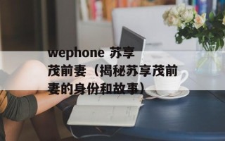 wephone 苏享茂前妻（揭秘苏享茂前妻的身份和故事）