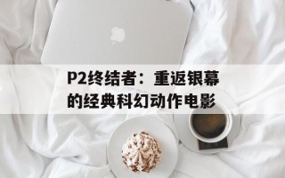 P2终结者：重返银幕的经典科幻动作电影
