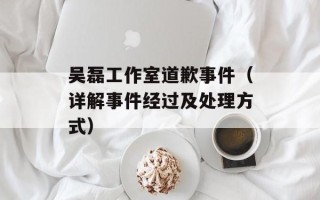 吴磊工作室道歉事件（详解事件经过及处理方式）