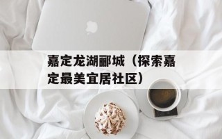 嘉定龙湖郦城（探索嘉定最美宜居社区）
