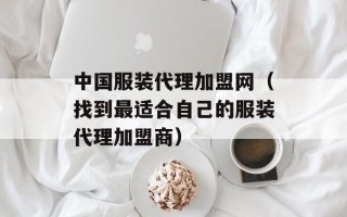 中国服装代理加盟网（找到最适合自己的服装代理加盟商）