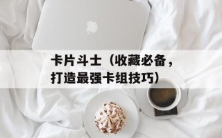 卡片斗士（收藏必备，打造最强卡组技巧）