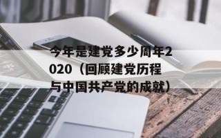 今年是建党多少周年2020（回顾建党历程与中国共产党的成就）