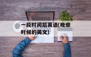 一段时间后英语(晚些时候的英文)