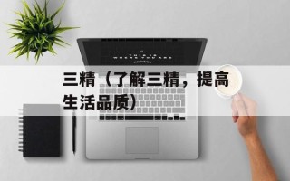 三精（了解三精，提高生活品质）