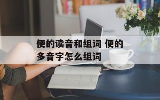 便的读音和组词 便的多音字怎么组词
