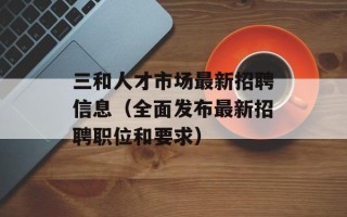 三和人才市场最新招聘信息（全面发布最新招聘职位和要求）