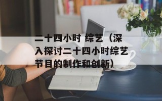 二十四小时 综艺（深入探讨二十四小时综艺节目的制作和创新）