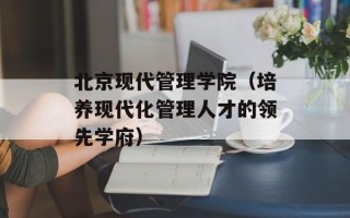 北京现代管理学院（培养现代化管理人才的领先学府）
