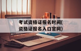 考试资格证报名时间(资格证报名入口官网)