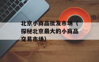 北京小商品批发市场（探秘北京最大的小商品交易市场）