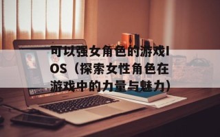 可以强女角色的游戏IOS（探索女性角色在游戏中的力量与魅力）
