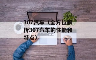 307汽车（全方位解析307汽车的性能和特点）