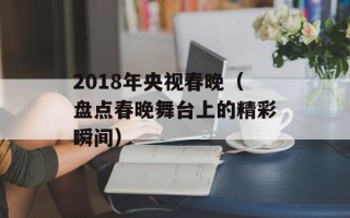 2018年央视春晚（盘点春晚舞台上的精彩瞬间）