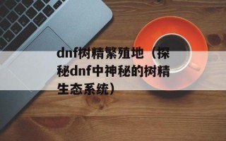 dnf树精繁殖地（探秘dnf中神秘的树精生态系统）