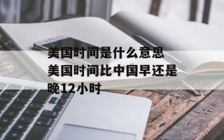 美国时间是什么意思 美国时间比中国早还是晚12小时