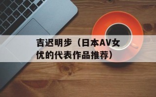 吉迟明步（日本AV女优的代表作品推荐）