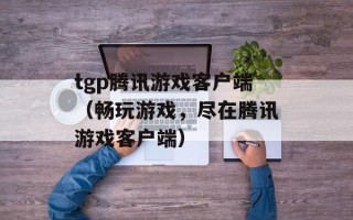tgp腾讯游戏客户端（畅玩游戏，尽在腾讯游戏客户端）