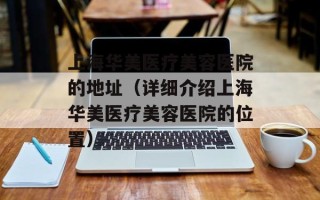 上海华美医疗美容医院的地址（详细介绍上海华美医疗美容医院的位置）