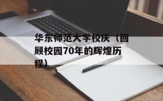 华东师范大学校庆（回顾校园70年的辉煌历程）