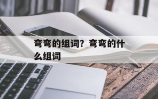 弯弯的组词？弯弯的什么组词