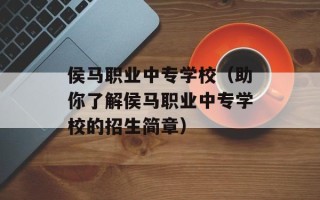 侯马职业中专学校（助你了解侯马职业中专学校的招生简章）