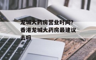 龙城大药房营业时间？香港龙城大药房最建议去吗