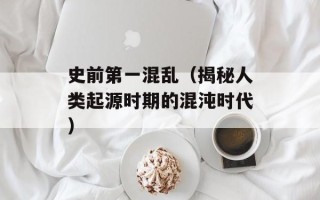 史前第一混乱（揭秘人类起源时期的混沌时代）