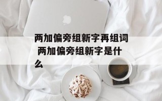 两加偏旁组新字再组词 两加偏旁组新字是什么