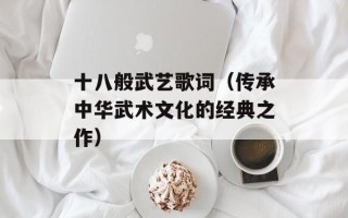 十八般武艺歌词（传承中华武术文化的经典之作）