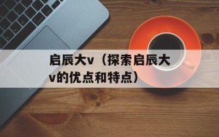 启辰大v（探索启辰大v的优点和特点）