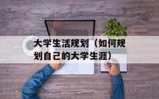 大学生活规划（如何规划自己的大学生涯）