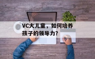 VC大儿童，如何培养孩子的领导力？
