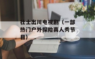 壮士出川电视剧（一部热门户外探险真人秀节目）