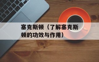 塞克斯顿（了解塞克斯顿的功效与作用）