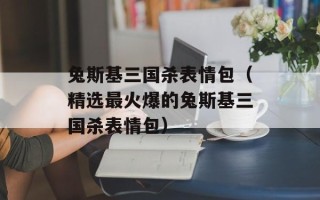 兔斯基三国杀表情包（精选最火爆的兔斯基三国杀表情包）