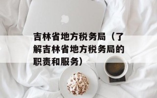 吉林省地方税务局（了解吉林省地方税务局的职责和服务）