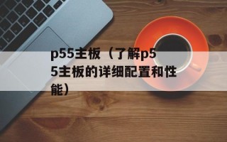 p55主板（了解p55主板的详细配置和性能）