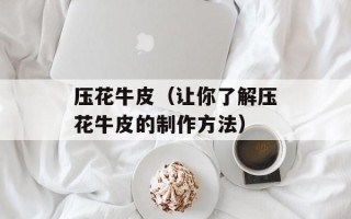 压花牛皮（让你了解压花牛皮的制作方法）
