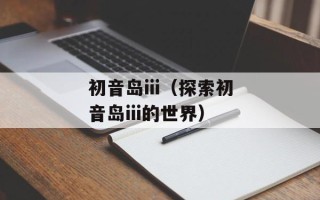 初音岛iii（探索初音岛iii的世界）