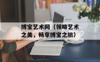 博宝艺术网（领略艺术之美，畅享博宝之旅）