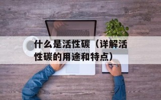 什么是活性碳（详解活性碳的用途和特点）