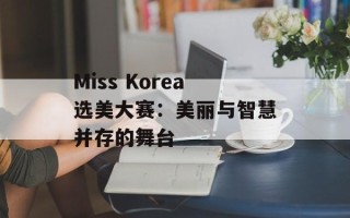 Miss Korea选美大赛：美丽与智慧并存的舞台
