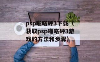 psp啪嗒砰3下载（获取psp啪嗒砰3游戏的方法和步骤）