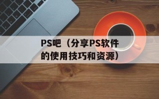 PS吧（分享PS软件的使用技巧和资源）