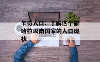 乍得人口：了解这个撒哈拉以南国家的人口现状