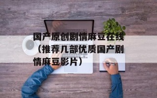 国产原创剧情麻豆在线（推荐几部优质国产剧情麻豆影片）