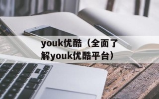 youk优酷（全面了解youk优酷平台）