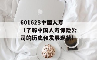 601628中国人寿（了解中国人寿保险公司的历史和发展现状）