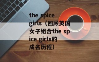 the spice girls（回顾英国女子组合the spice girls的成名历程）